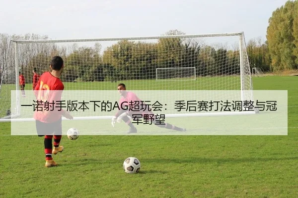 一诺射手版本下的AG超玩会：季后赛打法调整与冠军野望